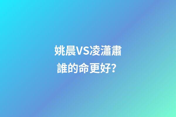姚晨VS凌瀟肅 誰的命更好？